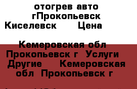 отогрев авто.гПрокопьевск,Киселевск... › Цена ­ 900 - Кемеровская обл., Прокопьевск г. Услуги » Другие   . Кемеровская обл.,Прокопьевск г.